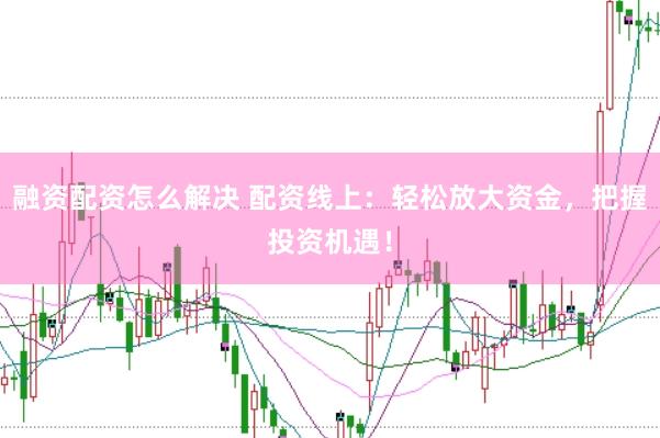 融资配资怎么解决 配资线上：轻松放大资金，把握投资机遇！
