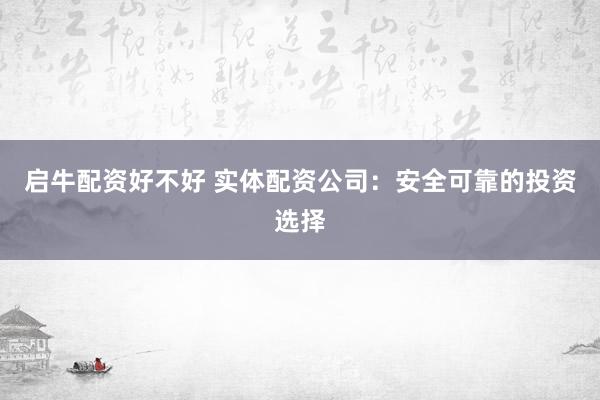 启牛配资好不好 实体配资公司：安全可靠的投资选择