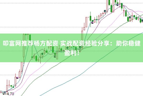 叩富网推荐杨方配资 实战配资经验分享：助你稳健盈利！