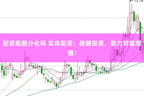 配资能脱分化吗 实体配资：稳健投资，助力财富增值！