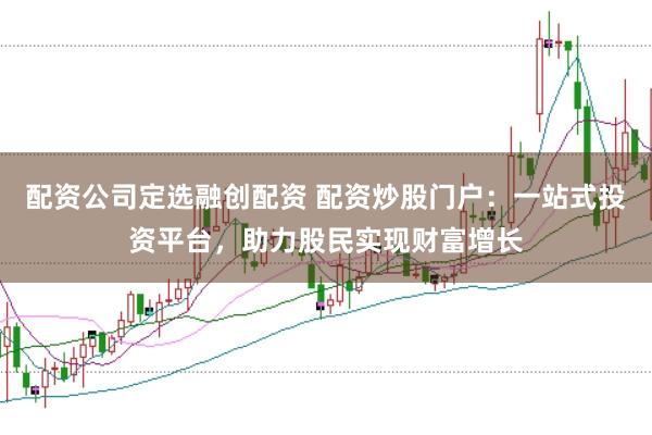 配资公司定选融创配资 配资炒股门户：一站式投资平台，助力股民实现财富增长