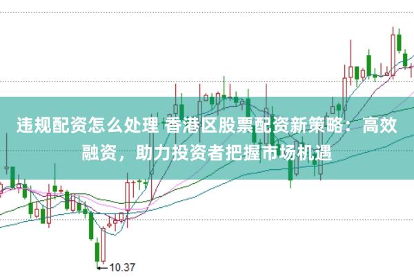 违规配资怎么处理 香港区股票配资新策略：高效融资，助力投资者把握市场机遇