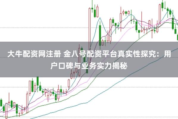 大牛配资网注册 金八号配资平台真实性探究：用户口碑与业务实力揭秘