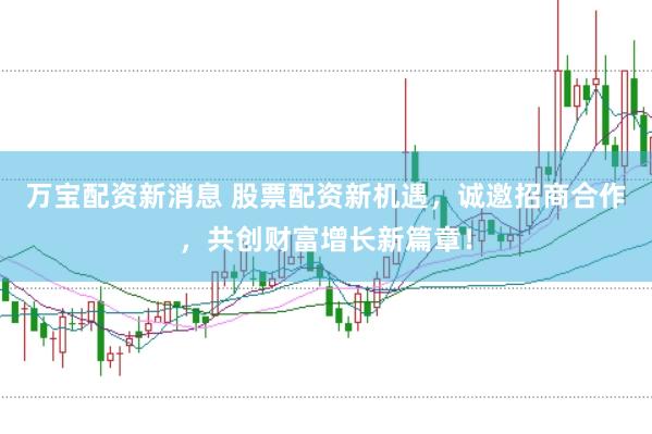 万宝配资新消息 股票配资新机遇，诚邀招商合作，共创财富增长新篇章！