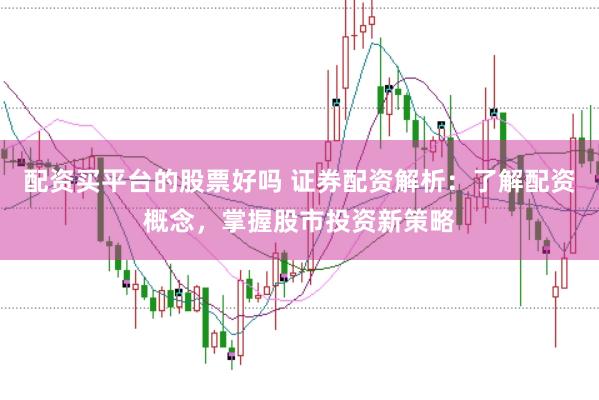 配资买平台的股票好吗 证券配资解析：了解配资概念，掌握股市投资新策略