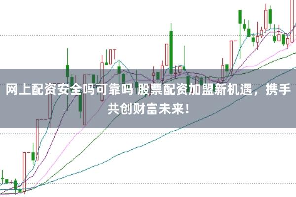 网上配资安全吗可靠吗 股票配资加盟新机遇，携手共创财富未来！