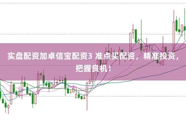 实盘配资加卓信宝配资3 准点买配资，精准投资，把握良机！