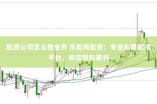 配资公司怎么做业务 乐配网配资：专业股票配资平台，助您轻松盈利
