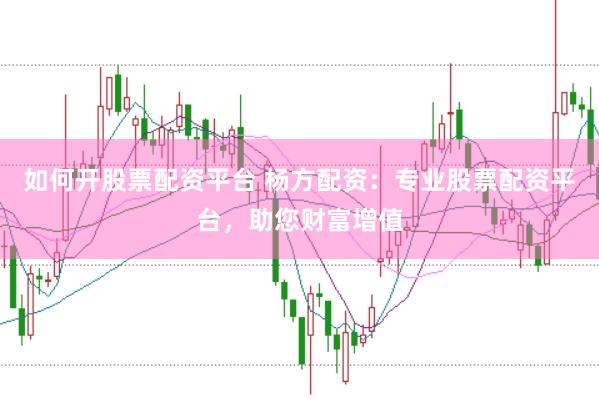 如何开股票配资平台 杨方配资：专业股票配资平台，助您财富增值