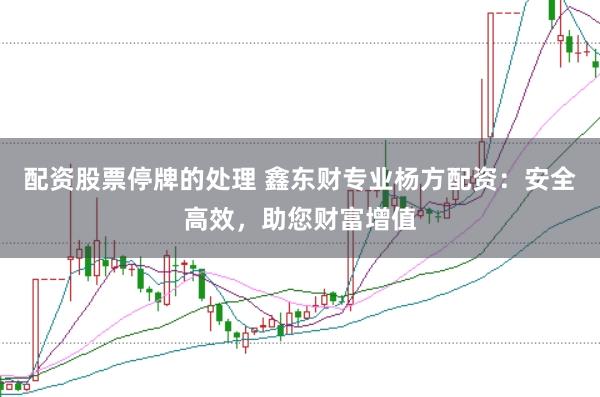 配资股票停牌的处理 鑫东财专业杨方配资：安全高效，助您财富增值