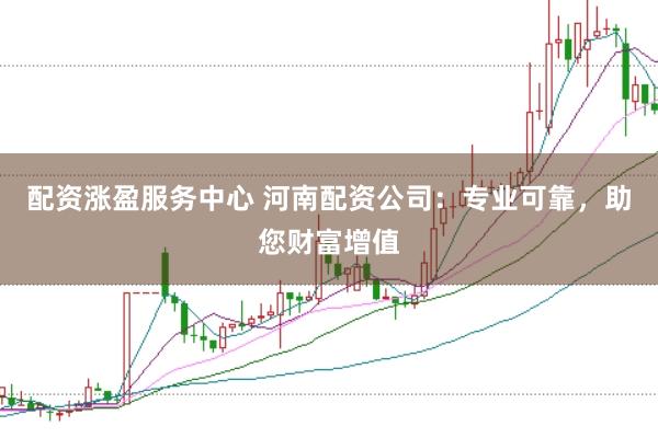 配资涨盈服务中心 河南配资公司：专业可靠，助您财富增值