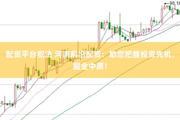 配资平台犯法 河南前沿配资：助您把握投资先机，掘金中原！