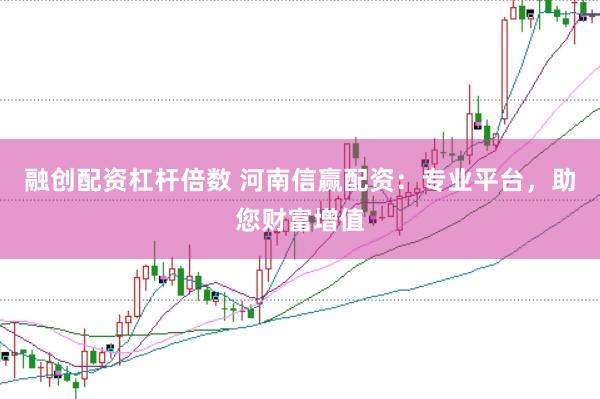 融创配资杠杆倍数 河南信赢配资：专业平台，助您财富增值
