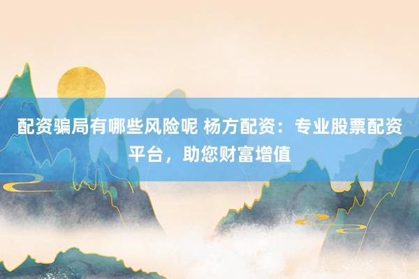 配资骗局有哪些风险呢 杨方配资：专业股票配资平台，助您财富增值