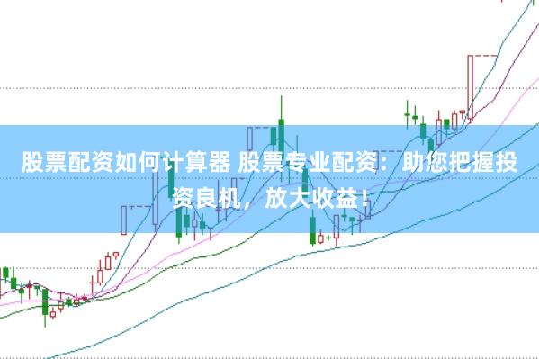 股票配资如何计算器 股票专业配资：助您把握投资良机，放大收益！