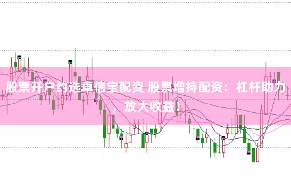 股票开户约选卓信宝配资 股票增持配资：杠杆助力，放大收益！