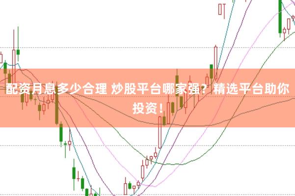 配资月息多少合理 炒股平台哪家强？精选平台助你投资！