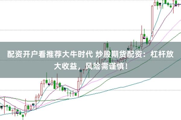 配资开户看推荐大牛时代 炒股期货配资：杠杆放大收益，风险需谨慎！