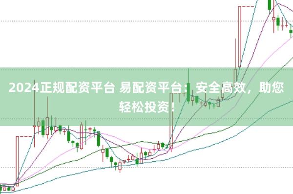 2024正规配资平台 易配资平台：安全高效，助您轻松投资！