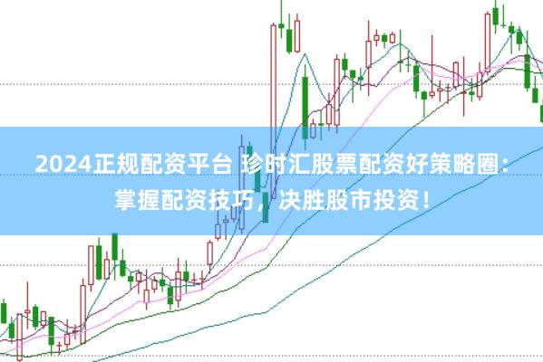 2024正规配资平台 珍时汇股票配资好策略圈：掌握配资技巧，决胜股市投资！