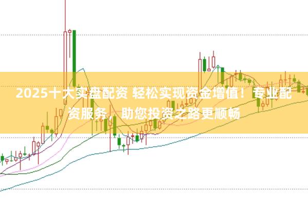 2025十大实盘配资 轻松实现资金增值！专业配资服务，助您投资之路更顺畅