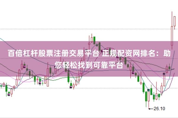 百倍杠杆股票注册交易平台 正规配资网排名：助您轻松找到可靠平台