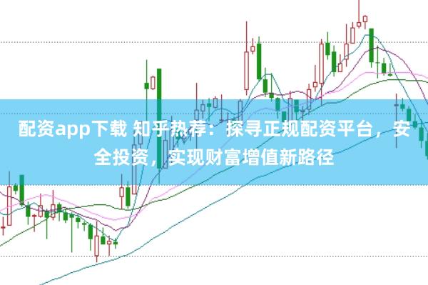 配资app下载 知乎热荐：探寻正规配资平台，安全投资，实现财富增值新路径