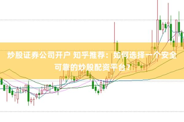 炒股证券公司开户 知乎推荐：如何选择一个安全可靠的炒股配资平台？