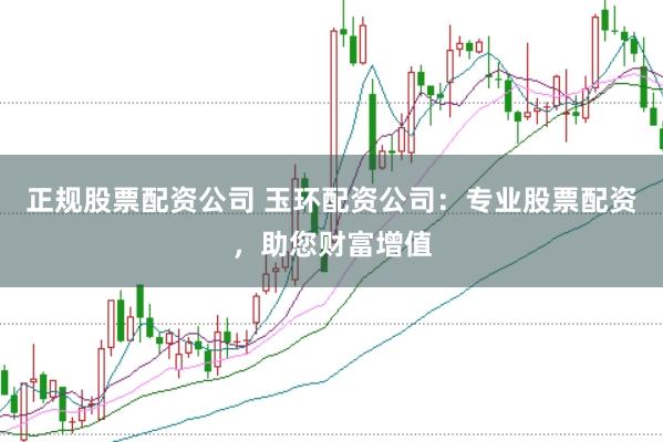 正规股票配资公司 玉环配资公司：专业股票配资，助您财富增值