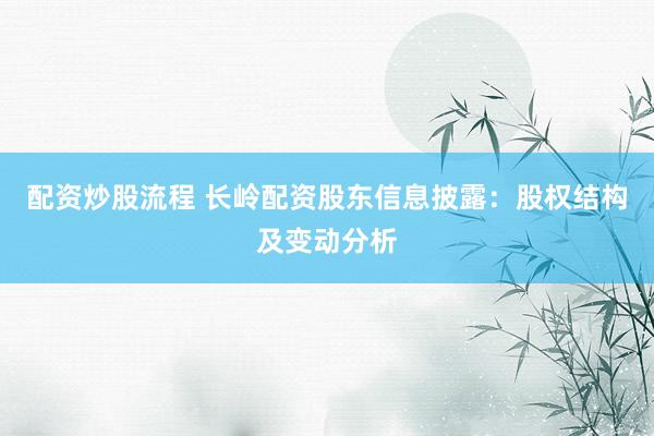 配资炒股流程 长岭配资股东信息披露：股权结构及变动分析