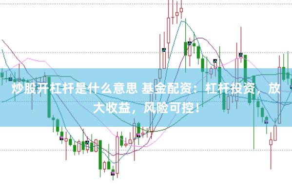 炒股开杠杆是什么意思 基金配资：杠杆投资，放大收益，风险可控！