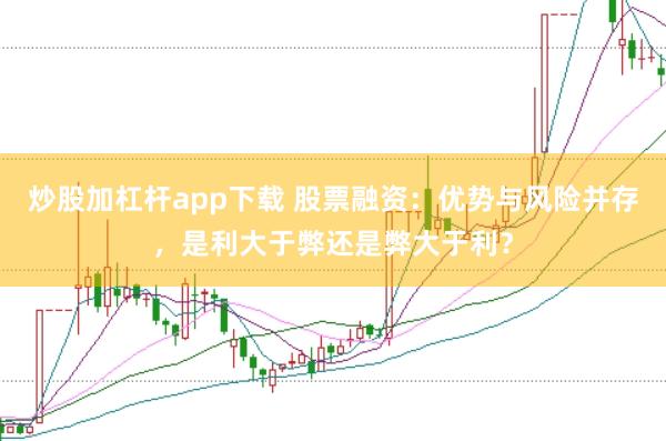 炒股加杠杆app下载 股票融资：优势与风险并存，是利大于弊还是弊大于利？