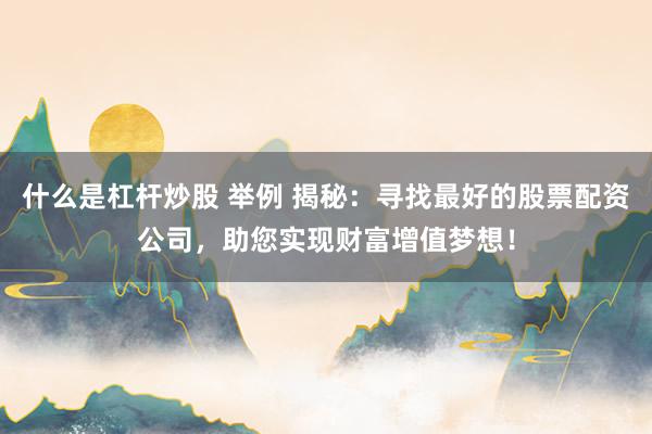 什么是杠杆炒股 举例 揭秘：寻找最好的股票配资公司，助您实现财富增值梦想！