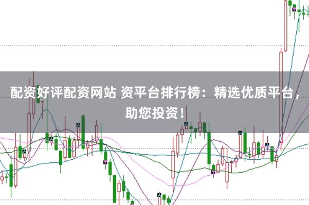 配资好评配资网站 资平台排行榜：精选优质平台，助您投资！