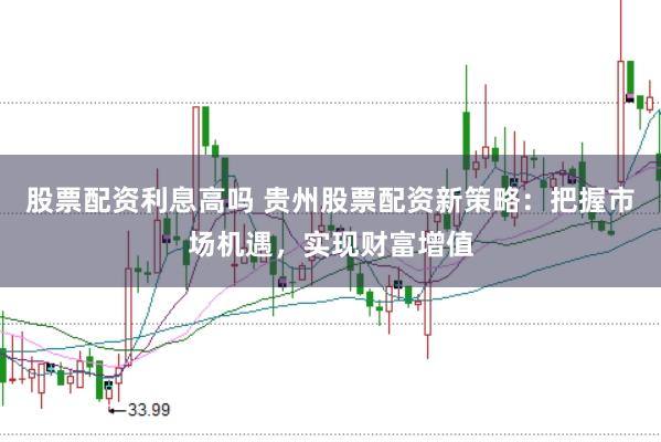 股票配资利息高吗 贵州股票配资新策略：把握市场机遇，实现财富增值