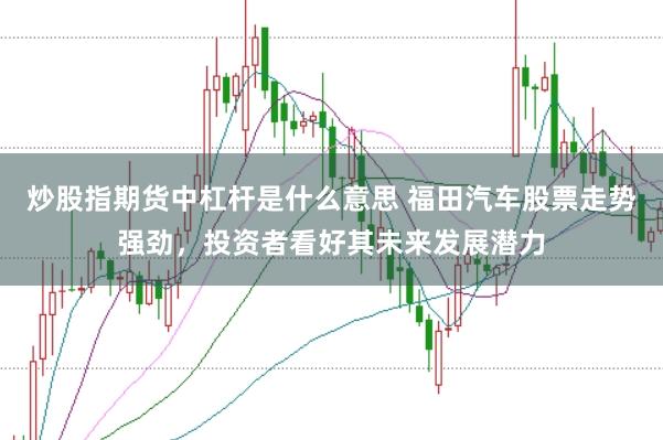 炒股指期货中杠杆是什么意思 福田汽车股票走势强劲，投资者看好其未来发展潜力