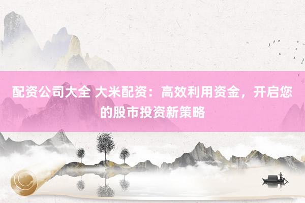 配资公司大全 大米配资：高效利用资金，开启您的股市投资新策略