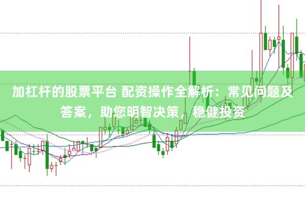 加杠杆的股票平台 配资操作全解析：常见问题及答案，助您明智决策，稳健投资