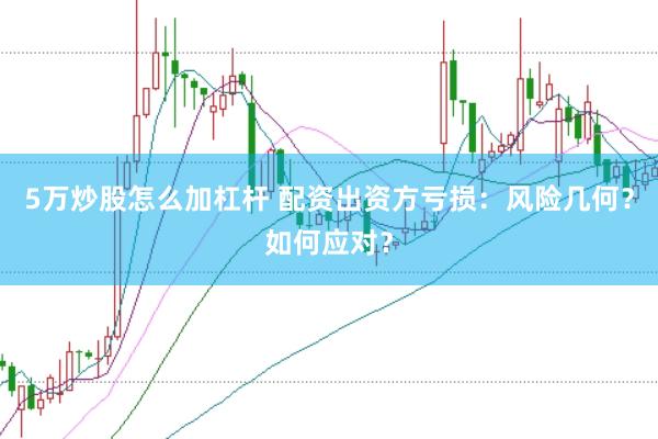 5万炒股怎么加杠杆 配资出资方亏损：风险几何？如何应对？