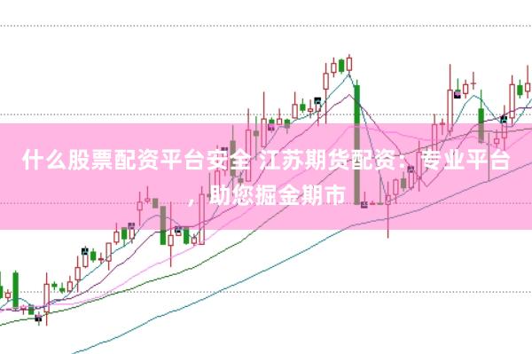 什么股票配资平台安全 江苏期货配资：专业平台，助您掘金期市
