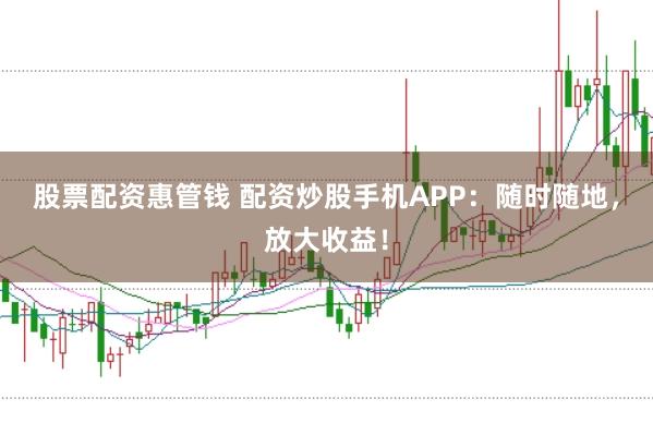 股票配资惠管钱 配资炒股手机APP：随时随地，放大收益！
