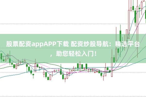 股票配资appAPP下载 配资炒股导航：精选平台，助您轻松入门！