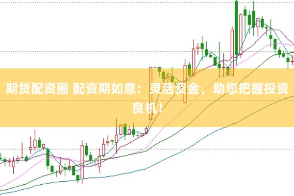 期货配资圈 配资期如意：灵活资金，助您把握投资良机！