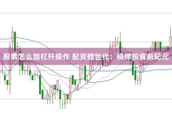 股票怎么加杠杆操作 配资體世代：槓桿投資新紀元