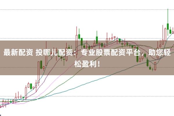 最新配资 投哪儿配资：专业股票配资平台，助您轻松盈利！