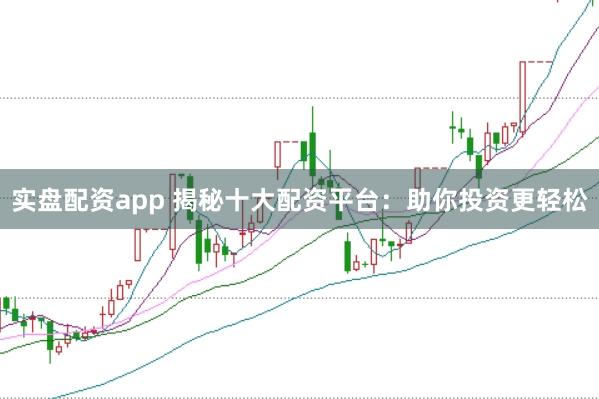 实盘配资app 揭秘十大配资平台：助你投资更轻松