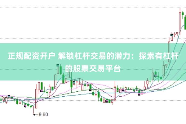 正规配资开户 解锁杠杆交易的潜力：探索有杠杆的股票交易平台