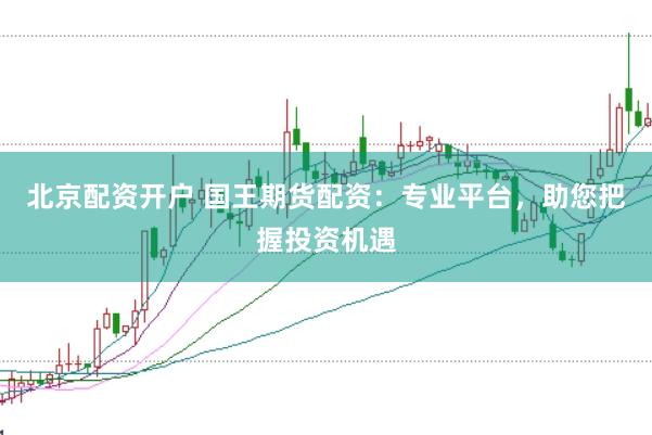 北京配资开户 国王期货配资：专业平台，助您把握投资机遇