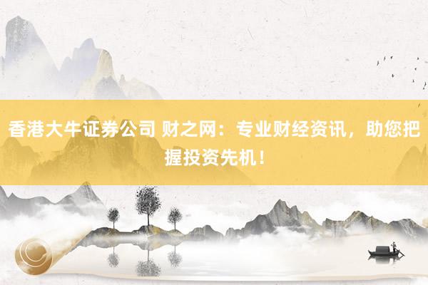 香港大牛证券公司 财之网：专业财经资讯，助您把握投资先机！
