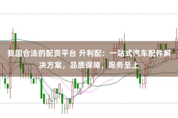 我国合法的配资平台 升利配：一站式汽车配件解决方案，品质保障，服务至上